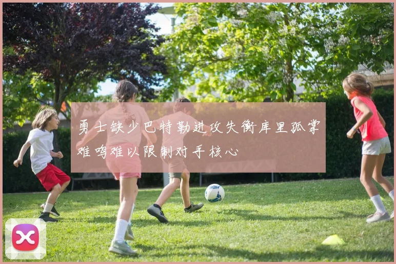 勇士缺少巴特勒进攻失衡库里孤掌难鸣难以限制对手核心