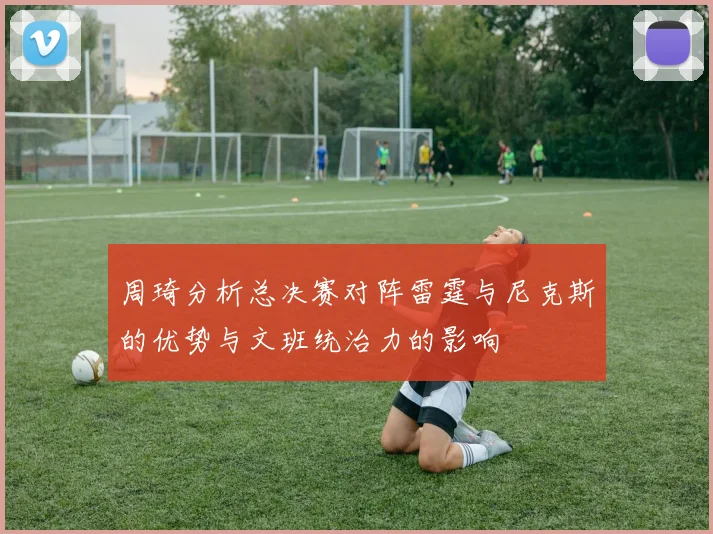 周琦分析总决赛对阵雷霆与尼克斯的优势与文班统治力的影响