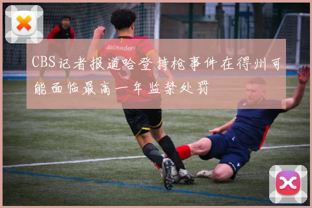 CBS记者报道哈登持枪事件在得州可能面临最高一年监禁处罚