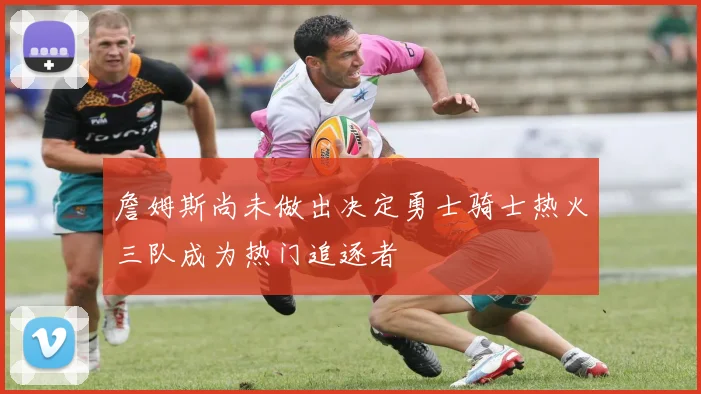詹姆斯尚未做出决定勇士骑士热火三队成为热门追逐者