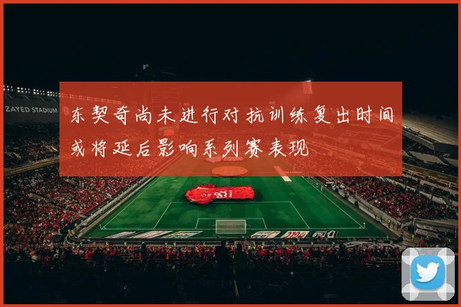 东契奇尚未进行对抗训练复出时间或将延后影响系列赛表现