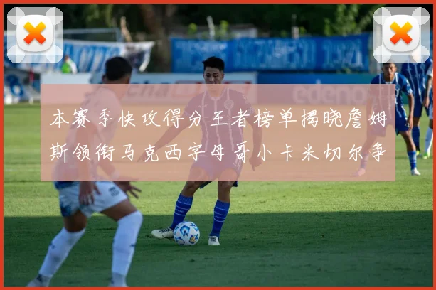 本赛季快攻得分王者榜单揭晓詹姆斯领衔马克西字母哥小卡米切尔争辉
