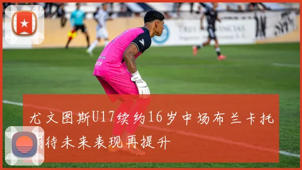 尤文图斯U17续约16岁中场布兰卡托期待未来表现再提升