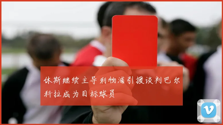 休斯继续主导利物浦引援谈判巴尔科拉成为目标球员