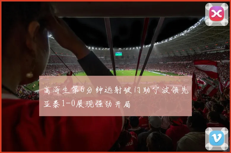 高海生第6分钟远射破门助宁波领先亚泰1-0展现强劲开局