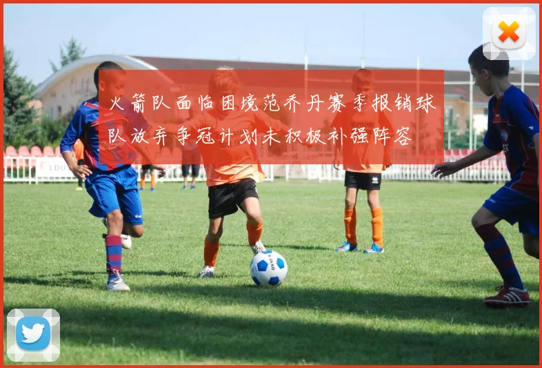 火箭队面临困境范乔丹赛季报销球队放弃争冠计划未积极补强阵容
