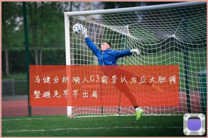 马健分析湖人G3前景认为应大胆调整避免早早出局