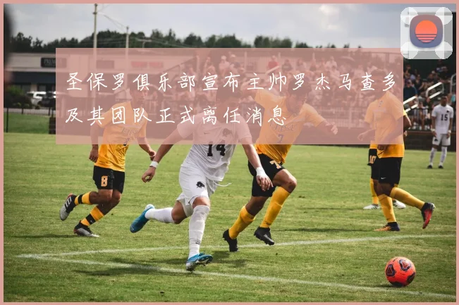 圣保罗俱乐部宣布主帅罗杰马查多及其团队正式离任消息