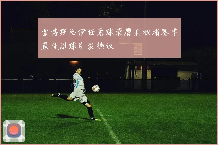 索博斯洛伊任意球荣膺利物浦赛季最佳进球引发热议