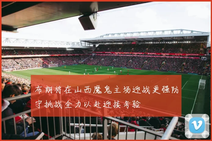 布朗将在山西魔鬼主场迎战更强防守挑战全力以赴迎接考验