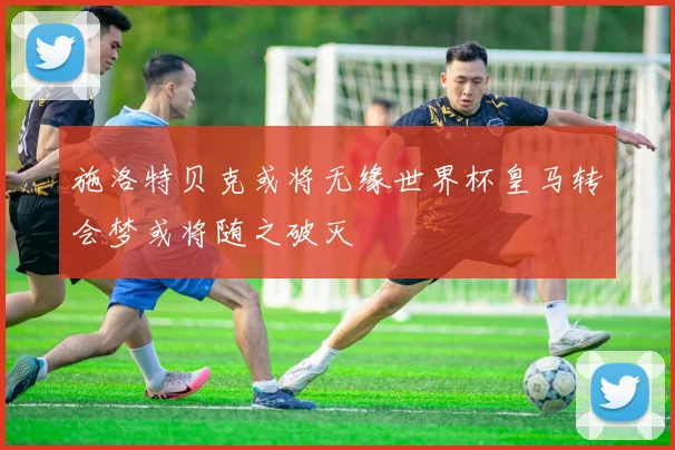 施洛特贝克或将无缘世界杯皇马转会梦或将随之破灭