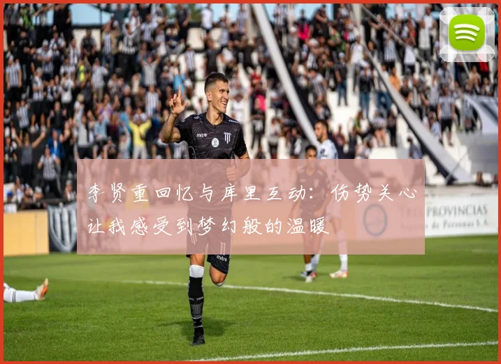 李贤重回忆与库里互动：伤势关心让我感受到梦幻般的温暖