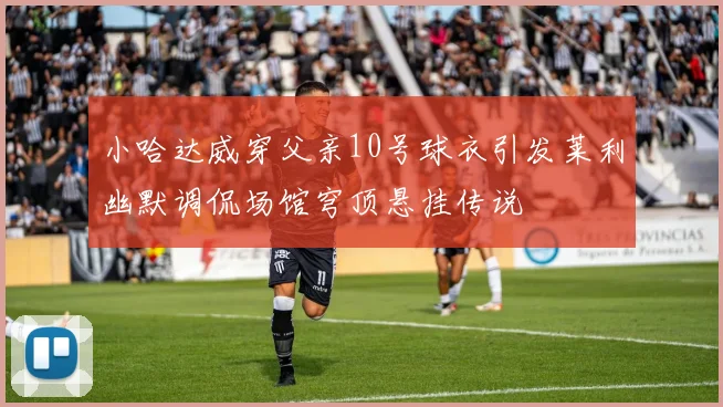 小哈达威穿父亲10号球衣引发莱利幽默调侃场馆穹顶悬挂传说