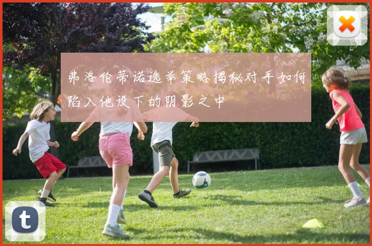 弗洛伦蒂诺选举策略揭秘对手如何陷入他设下的阴影之中