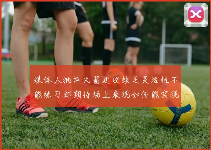 媒体人批评火箭进攻缺乏灵活性不能练习却期待场上表现如何能实现