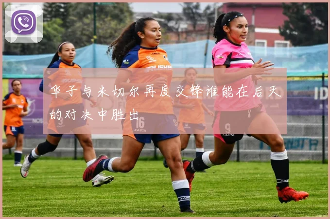 华子与米切尔再度交锋谁能在后天的对决中胜出