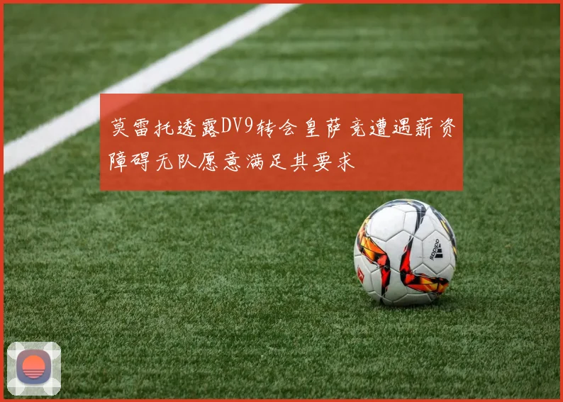莫雷托透露DV9转会皇萨竞遭遇薪资障碍无队愿意满足其要求