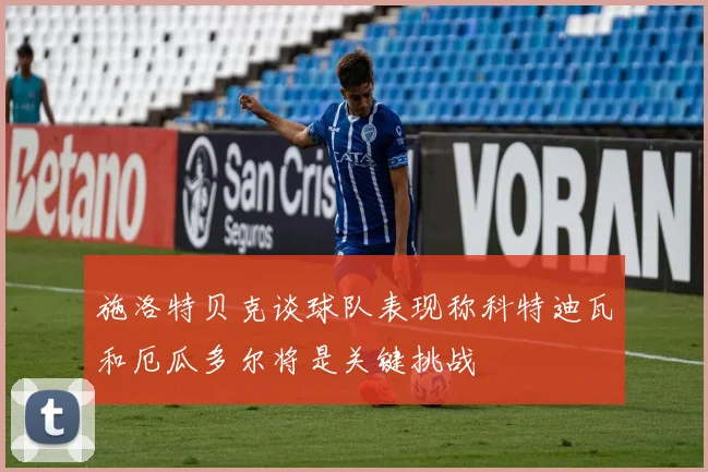 施洛特贝克谈球队表现称科特迪瓦和厄瓜多尔将是关键挑战