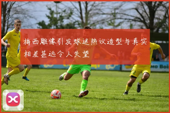 梅西雕像引发球迷热议造型与真实相差甚远令人失望