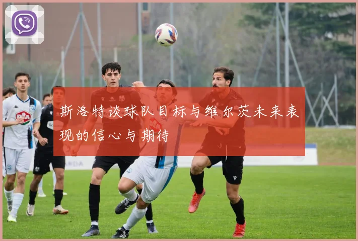 斯洛特谈球队目标与维尔茨未来表现的信心与期待